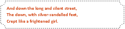 Plaque: And down the long and silent street,  The dawn, with silver-sandalled feet,  Crept like a frightened girl.  